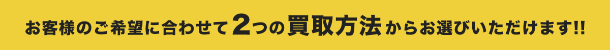 お客様のご希望に合わせて２つの買取方法からお選びいただけます!!